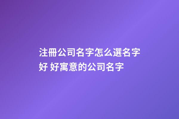 注冊公司名字怎么選名字好 好寓意的公司名字-第1張-公司起名-玄機派
